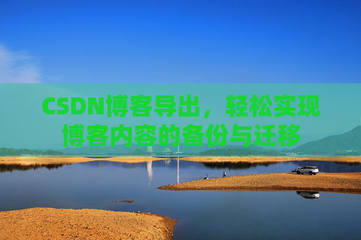 CSDN博客导出，轻松实现博客内容的备份与迁移